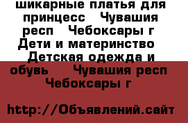 шикарные платья для принцесс - Чувашия респ., Чебоксары г. Дети и материнство » Детская одежда и обувь   . Чувашия респ.,Чебоксары г.